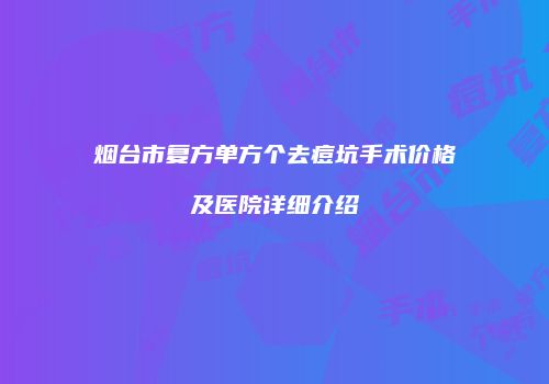 烟台市复方单方个去痘坑手术价格及医院详细介绍