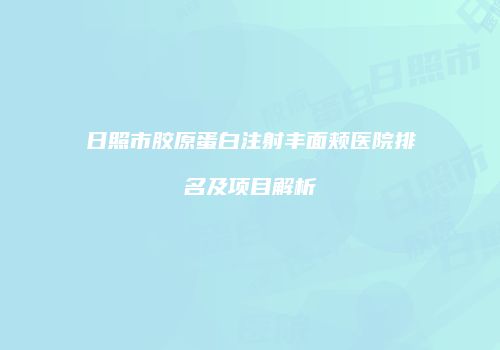 日照市胶原蛋白注射丰面颊医院排名及项目解析