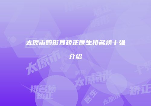 太原市畸形耳矫正医生排名榜十强介绍