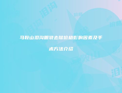 马鞍山泪沟眼袋去除价格影响因素及手术方法介绍
