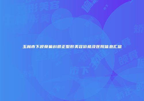 玉林市下颌骨偏斜矫正整形美容价格及医院信息汇总