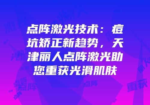 点阵激光技术：痘坑矫正新趋势，天津丽人点阵激光助您重获光滑肌肤