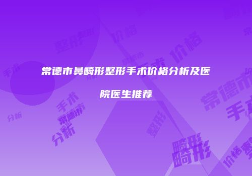 常德市鼻畸形整形手术价格分析及医院医生推荐