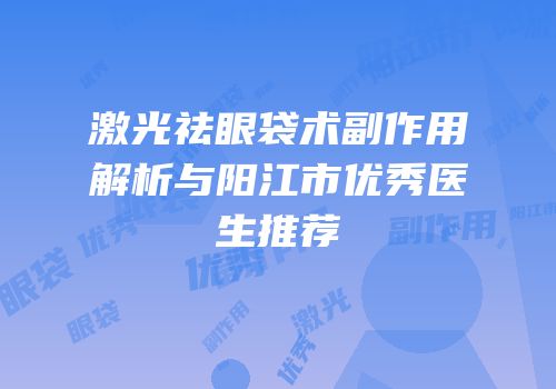 激光祛眼袋术副作用解析与阳江市优秀医生推荐