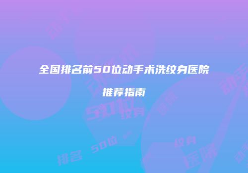 全国排名前50位动手术洗纹身医院推荐指南