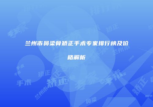 兰州市鼻梁骨矫正手术专家排行榜及价格解析