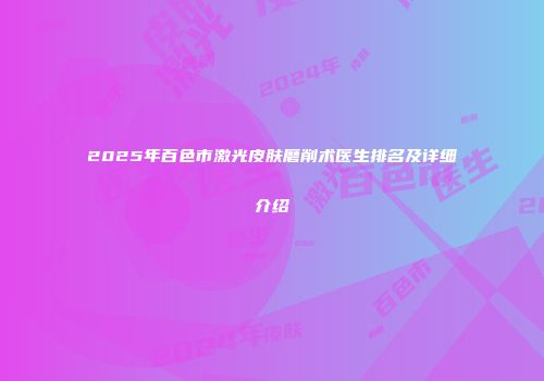 2025年百色市激光皮肤磨削术医生排名及详细介绍