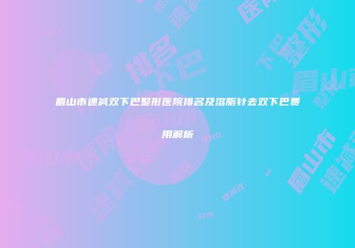 眉山市速减双下巴整形医院排名及溶脂针去双下巴费用解析