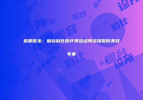 赵鹏医生：烟台伯仕医疗美容诊所资深整形美容专家