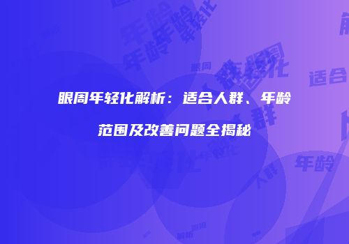 眼周年轻化解析：适合人群、年龄范围及改善问题全揭秘