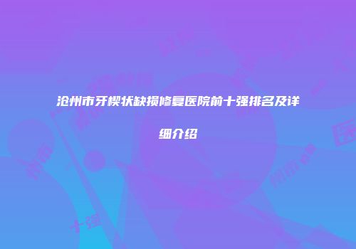 沧州市牙楔状缺损修复医院前十强排名及详细介绍