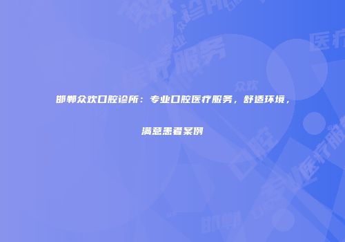 邯郸众欢口腔诊所：专业口腔医疗服务，舒适环境，满意患者案例