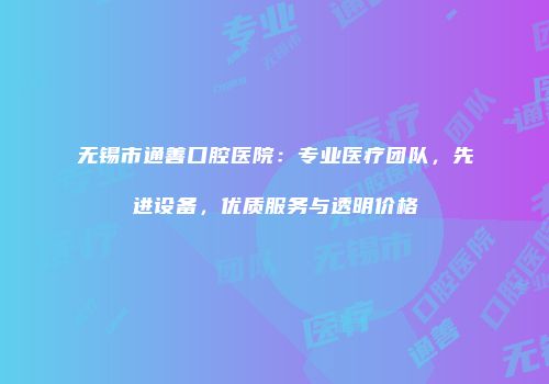 无锡市通善口腔医院：专业医疗团队，先进设备，优质服务与透明价格