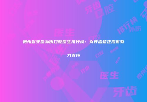 贵州省牙齿外伤口腔医生排行榜：为牙齿矫正提供有力支持