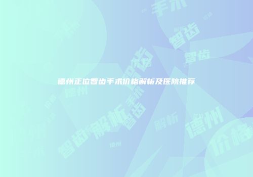 德州正位智齿手术价格解析及医院推荐