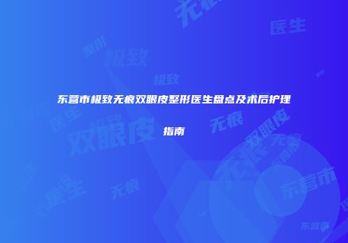 东营市极致无痕双眼皮整形医生盘点及术后护理指南