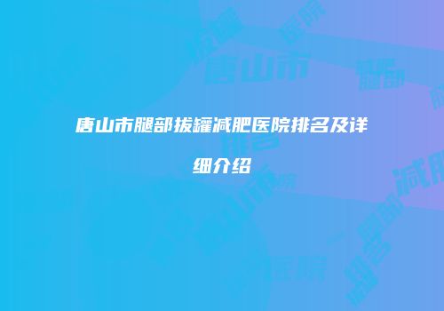 唐山市腿部拔罐减肥医院排名及详细介绍
