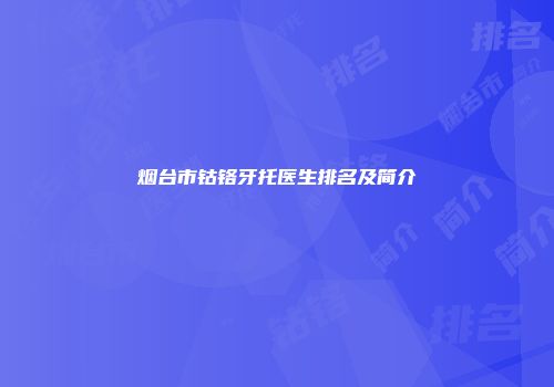 烟台市钴铬牙托医生排名及简介
