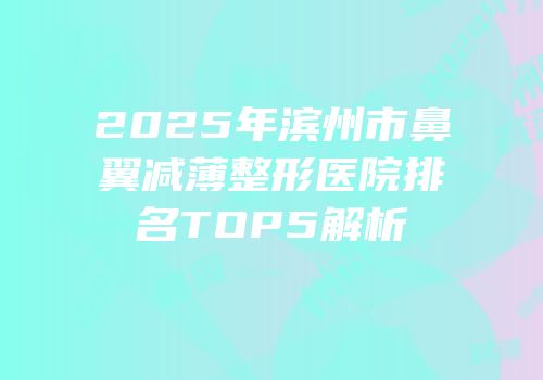 2025年滨州市鼻翼减薄整形医院排名TOP5解析