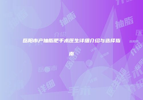 岳阳市产抽脂肥手术医生详细介绍与选择指南
