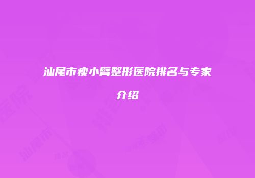 汕尾市瘦小臂整形医院排名与专家介绍