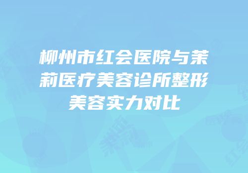 柳州市红会医院与茉莉医疗美容诊所整形美容实力对比