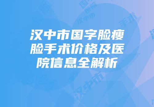 汉中市国字脸瘦脸手术价格及医院信息全解析