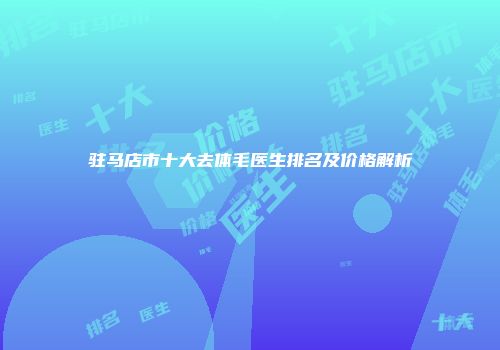 驻马店市十大去体毛医生排名及价格解析