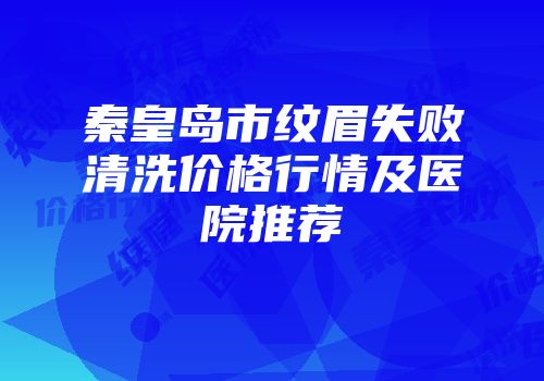秦皇岛市纹眉失败清洗价格行情及医院推荐