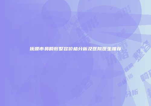 抚顺市鼻畸形整容价格分析及医院医生推荐