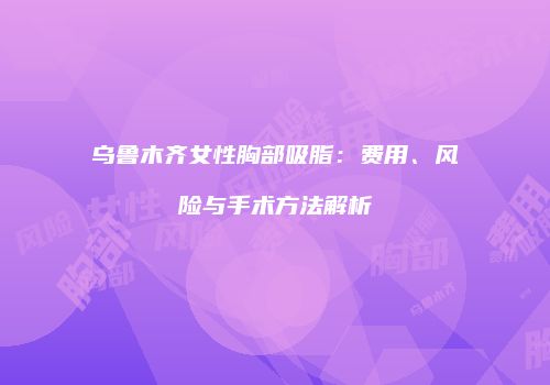 乌鲁木齐女性胸部吸脂：费用、风险与手术方法解析