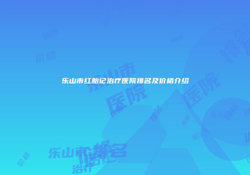 乐山市红胎记治疗医院排名及价格介绍