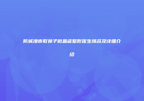 防城港市取鼻子微晶瓷整形医生排名及详细介绍