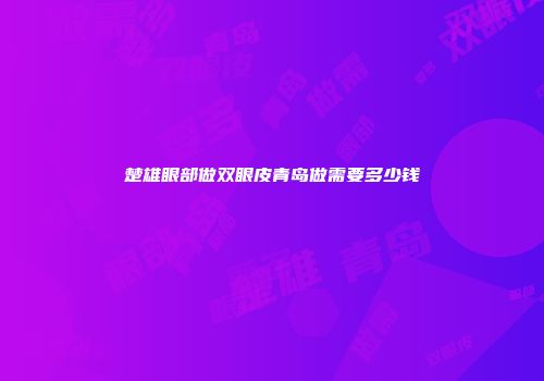 楚雄眼部做双眼皮青岛做需要多少钱