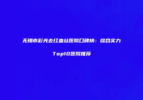 无锡市彩光去红血丝医院口碑榜：综合实力Top10医院推荐
