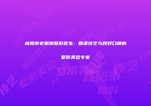 咸阳市史娟娟整形医生：精湛技艺与良好口碑的整形美容专家