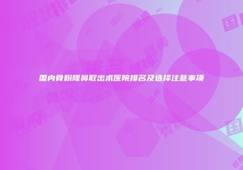 国内骨粉隆鼻取出术医院排名及选择注意事项