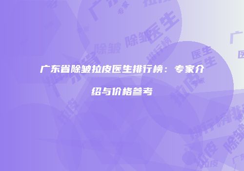 广东省除皱拉皮医生排行榜：专家介绍与价格参考