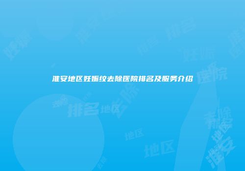 淮安地区妊娠纹去除医院排名及服务介绍