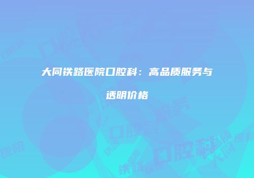 大同铁路医院口腔科：高品质服务与透明价格
