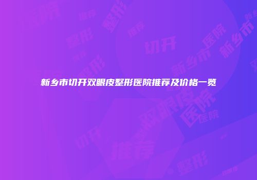 新乡市切开双眼皮整形医院推荐及价格一览
