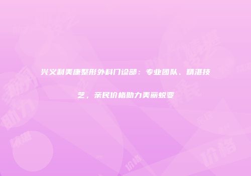 兴义利美康整形外科门诊部：专业团队、精湛技艺，亲民价格助力美丽蜕变