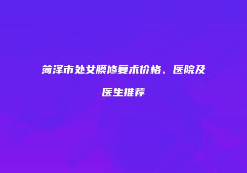 菏泽市处女膜修复术价格、医院及医生推荐