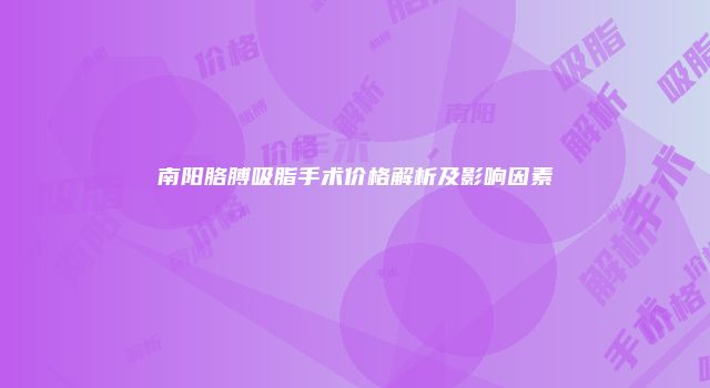 南阳胳膊吸脂手术价格解析及影响因素