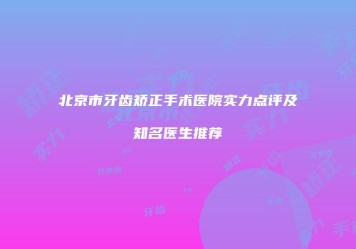 北京市牙齿矫正手术医院实力点评及知名医生推荐