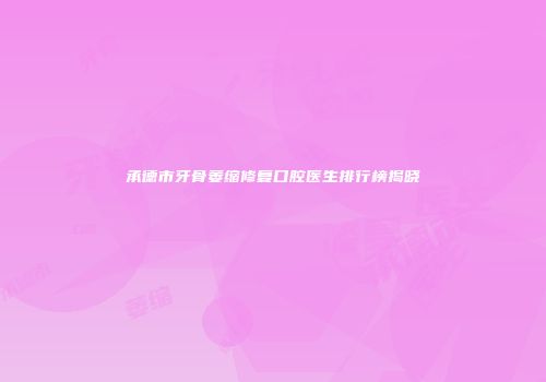 承德市牙骨萎缩修复口腔医生排行榜揭晓