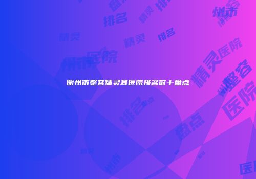 衢州市整容精灵耳医院排名前十盘点