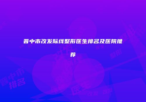 晋中市改发际线整形医生排名及医院推荐