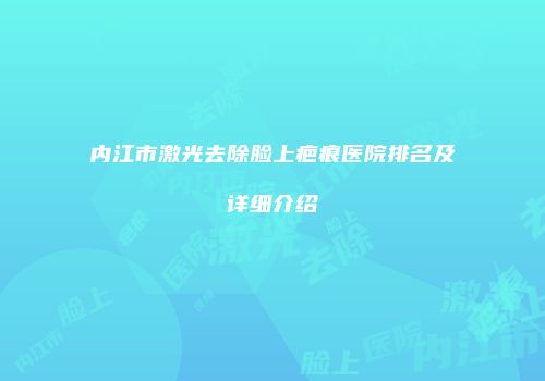 内江市激光去除脸上疤痕医院排名及详细介绍