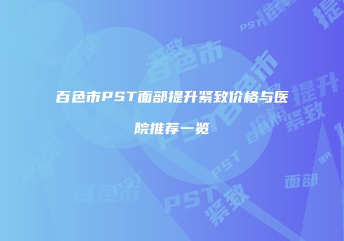 百色市PST面部提升紧致价格与医院推荐一览